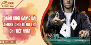 Cách Chơi Game Bài AE888 Cho Từng Trò Chi Tiết Nhất